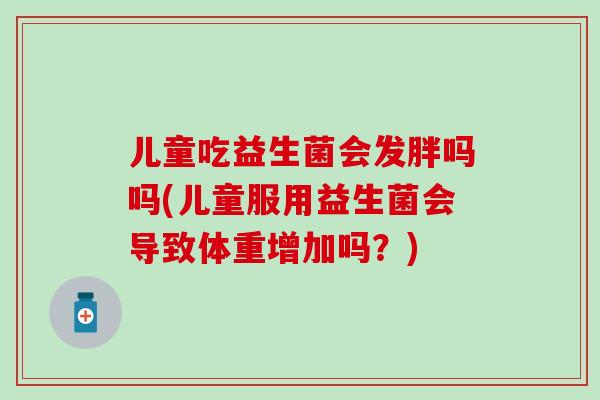 儿童吃益生菌会发胖吗吗(儿童服用益生菌会导致体重增加吗？)