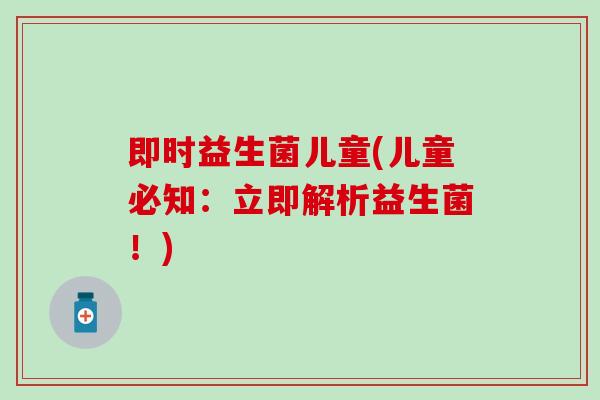 即时益生菌儿童(儿童必知：立即解析益生菌！)