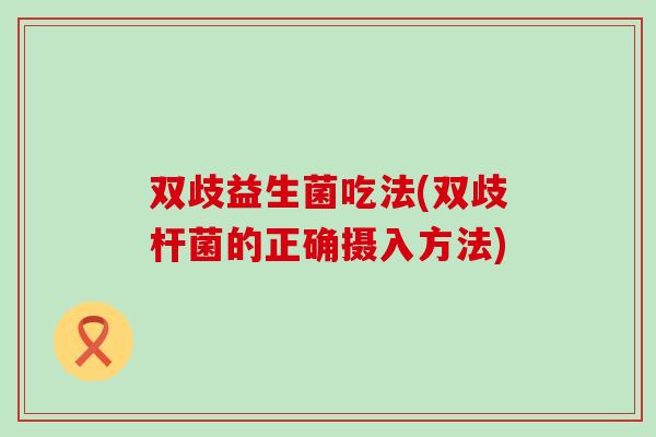 双歧益生菌吃法(双歧杆菌的正确摄入方法)