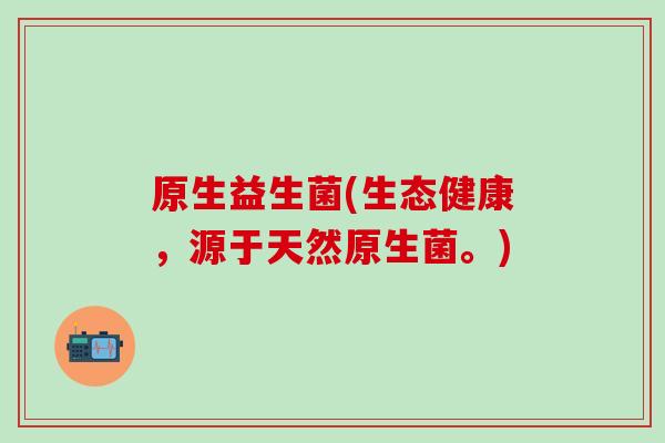 原生益生菌(生态健康，源于天然原生菌。)