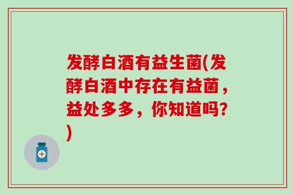发酵白酒有益生菌(发酵白酒中存在有益菌，益处多多，你知道吗？)