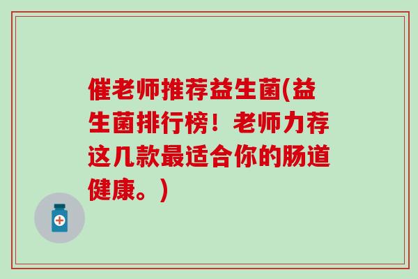 催老师推荐益生菌(益生菌排行榜！老师力荐这几款适合你的肠道健康。)