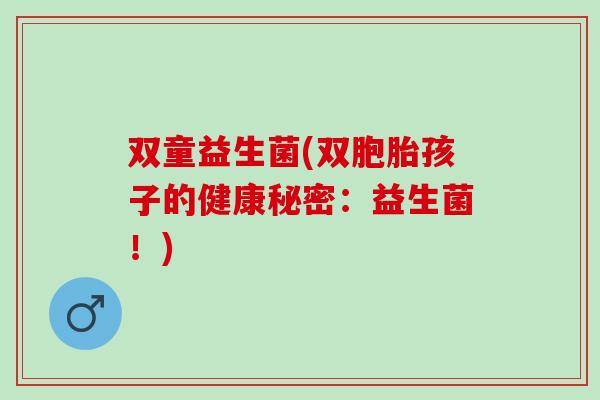 双童益生菌(双胞胎孩子的健康秘密：益生菌！)