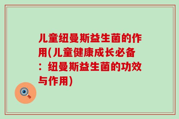 儿童纽曼斯益生菌的作用(儿童健康成长必备：纽曼斯益生菌的功效与作用)