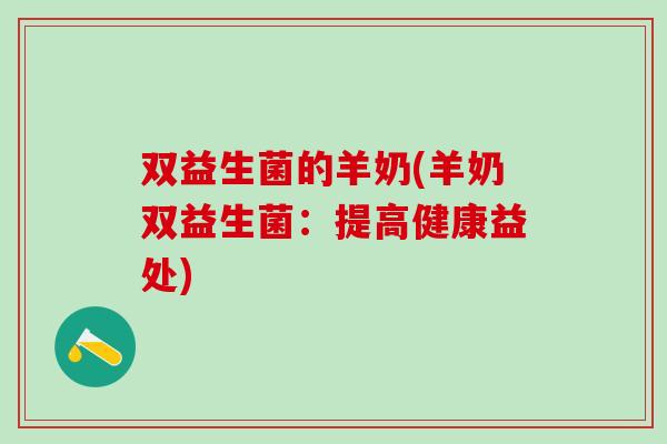 双益生菌的羊奶(羊奶双益生菌：提高健康益处)