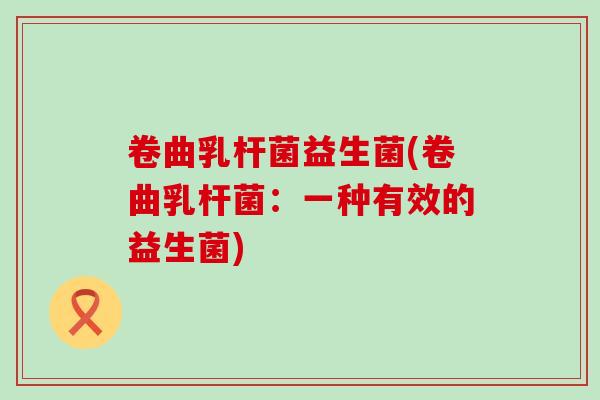卷曲乳杆菌益生菌(卷曲乳杆菌：一种有效的益生菌)