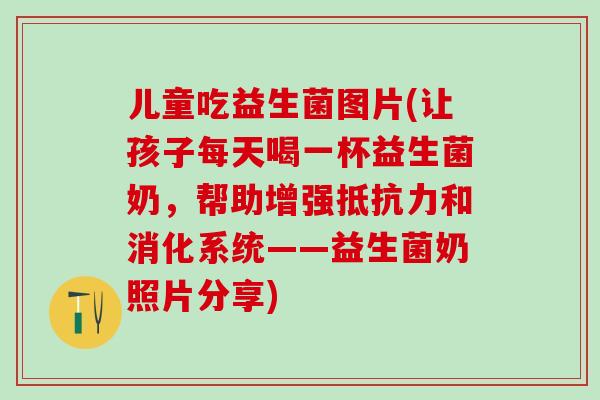 儿童吃益生菌图片(让孩子每天喝一杯益生菌奶，帮助增强和消化系统——益生菌奶照片分享)