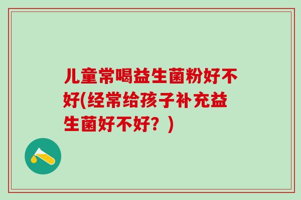 儿童常喝益生菌粉好不好(经常给孩子补充益生菌好不好？)