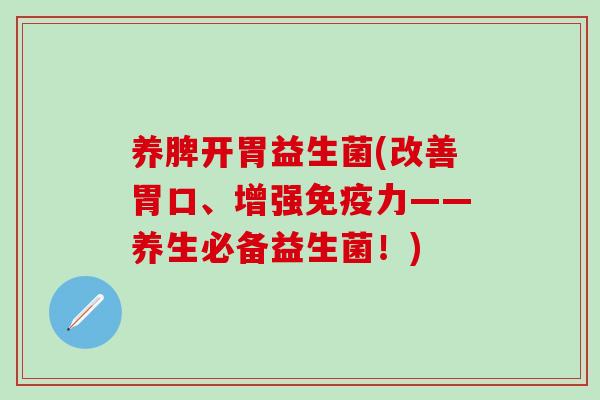养脾开胃益生菌(改善胃口、增强力——养生必备益生菌！)