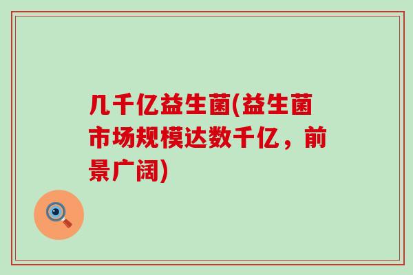 几千亿益生菌(益生菌市场规模达数千亿，前景广阔)