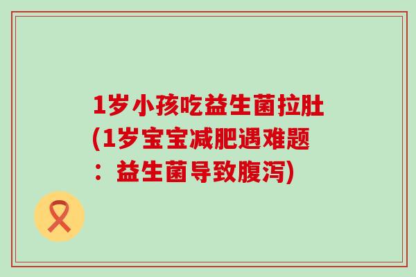 1岁小孩吃益生菌拉肚(1岁宝宝遇难题：益生菌导致)
