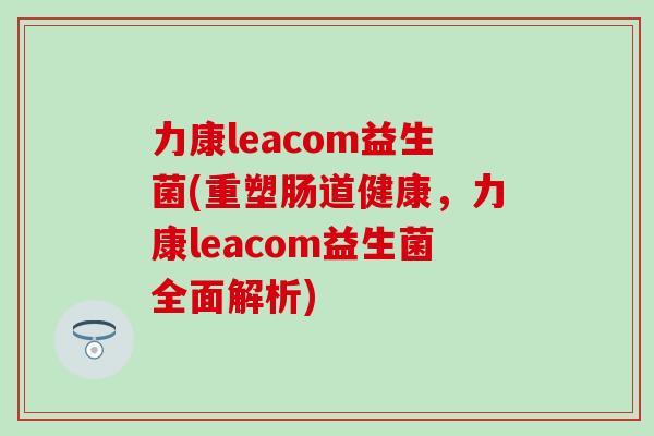 力康leacom益生菌(重塑肠道健康，力康leacom益生菌全面解析)
