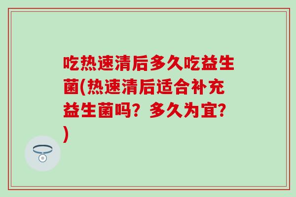 吃热速清后多久吃益生菌(热速清后适合补充益生菌吗？多久为宜？)