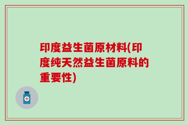 印度益生菌原材料(印度纯天然益生菌原料的重要性)