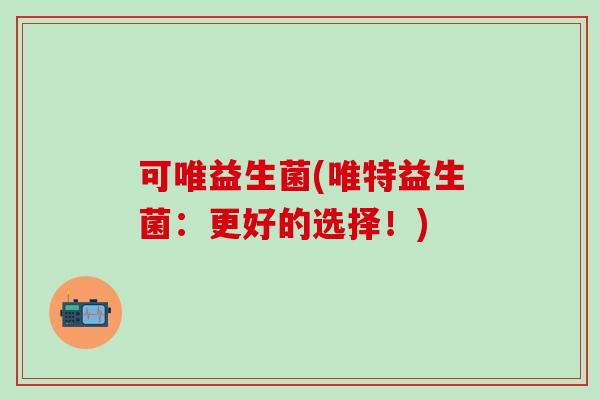 可唯益生菌(唯特益生菌：更好的选择！)