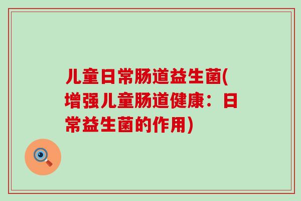 儿童日常肠道益生菌(增强儿童肠道健康：日常益生菌的作用)