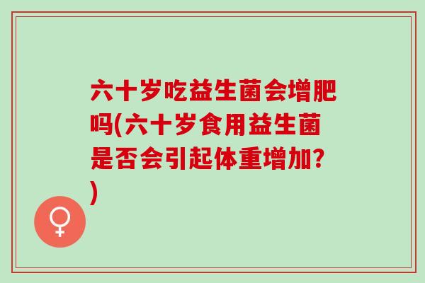 六十岁吃益生菌会增肥吗(六十岁食用益生菌是否会引起体重增加？)