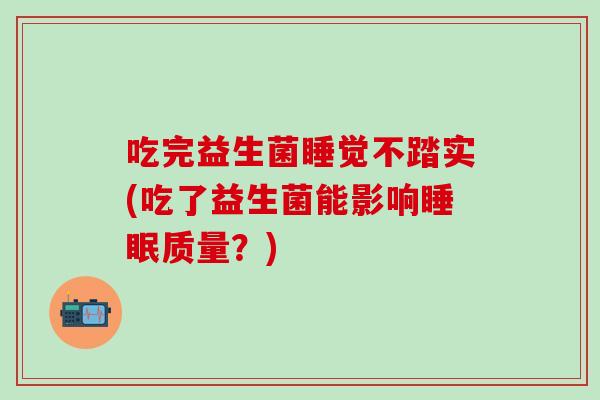 吃完益生菌睡觉不踏实(吃了益生菌能影响质量？)