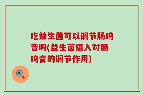 吃益生菌可以调节肠鸣音吗(益生菌摄入对肠鸣音的调节作用)