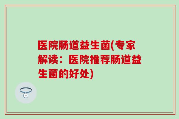 医院肠道益生菌(专家解读：医院推荐肠道益生菌的好处)