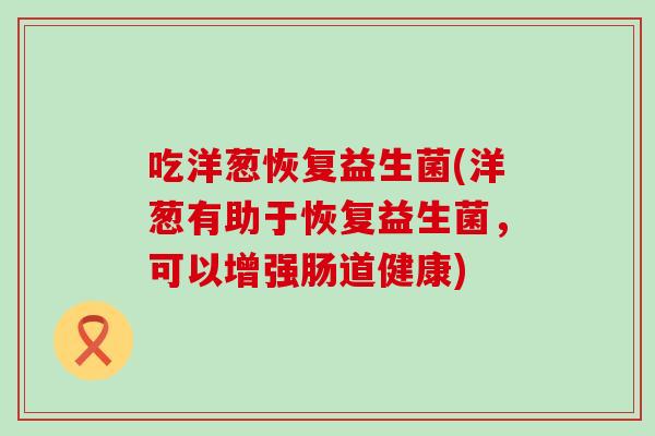 吃洋葱恢复益生菌(洋葱有助于恢复益生菌，可以增强肠道健康)