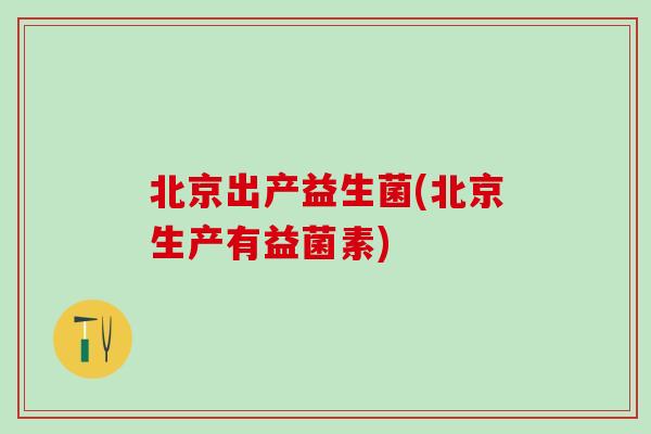北京出产益生菌(北京生产有益菌素)