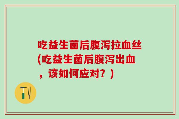 吃益生菌后拉丝(吃益生菌后出，该如何应对？)