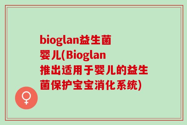 bioglan益生菌婴儿(Bioglan推出适用于婴儿的益生菌保护宝宝消化系统)