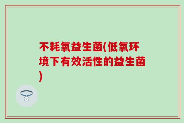 不耗氧益生菌(低氧环境下有效活性的益生菌)