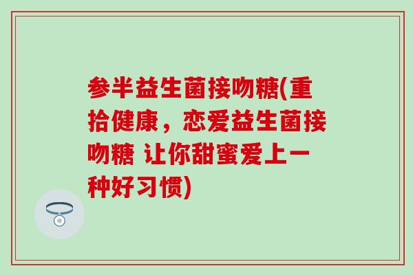 参半益生菌接吻糖(重拾健康，恋爱益生菌接吻糖 让你甜蜜爱上一种好习惯)