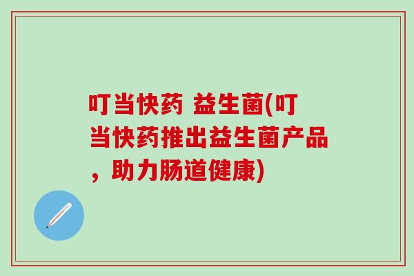 叮当快药 益生菌(叮当快药推出益生菌产品，助力肠道健康)