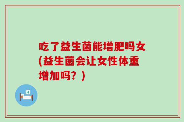 吃了益生菌能增肥吗女(益生菌会让女性体重增加吗？)