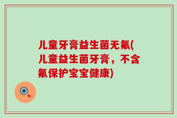 儿童牙膏益生菌无氟(儿童益生菌牙膏，不含氟保护宝宝健康)