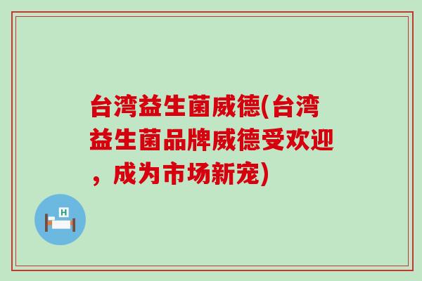 台湾益生菌威德(台湾益生菌品牌威德受欢迎，成为市场新宠)