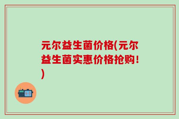 元尔益生菌价格(元尔益生菌实惠价格抢购！)