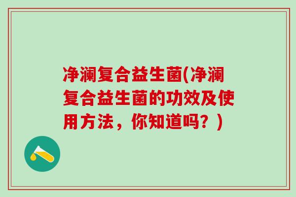 净澜复合益生菌(净澜复合益生菌的功效及使用方法,你知道吗?) 净澜复合益生菌(净澜复合益生菌的功效及使用方法,你知道吗?)