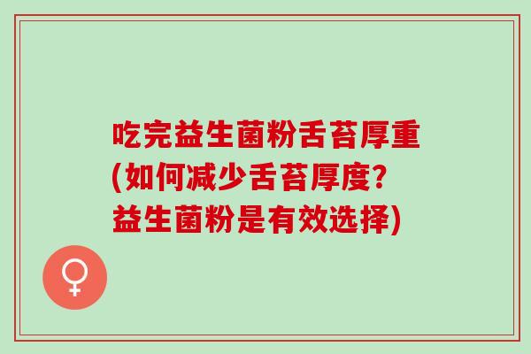 吃完益生菌粉舌苔厚重(如何减少舌苔厚度？益生菌粉是有效选择)