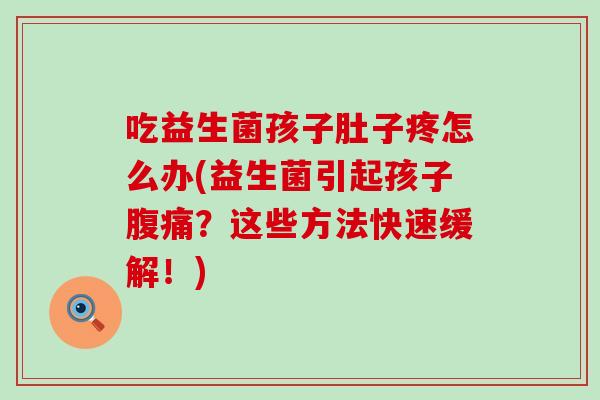 吃益生菌孩子肚子疼怎么办(益生菌引起孩子？这些方法快速缓解！)