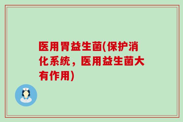 医用胃益生菌(保护消化系统，医用益生菌大有作用)