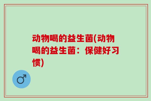 动物喝的益生菌(动物喝的益生菌：保健好习惯)