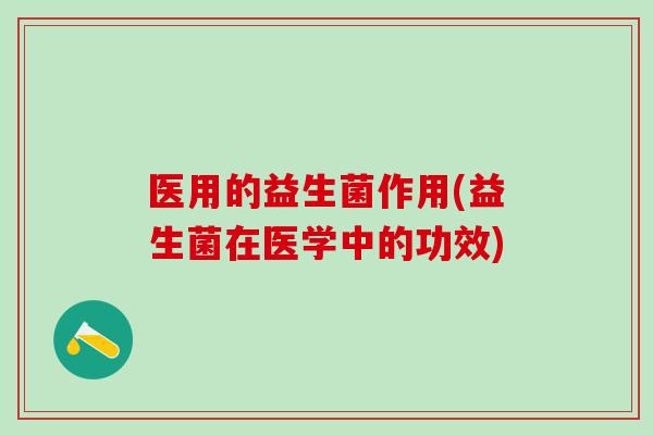 医用的益生菌作用(益生菌在医学中的功效)