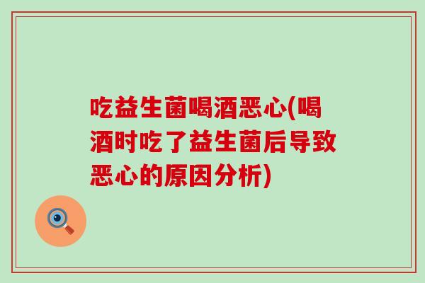 吃益生菌喝酒恶心(喝酒时吃了益生菌后导致恶心的原因分析)