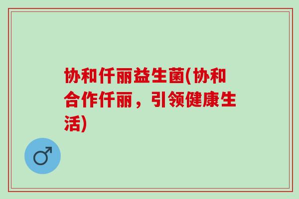 协和仟丽益生菌(协和合作仟丽，引领健康生活)