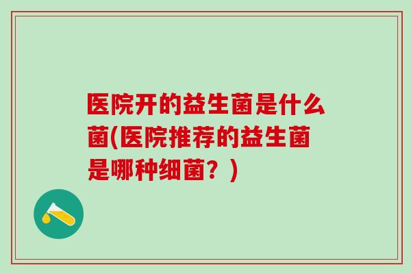 医院开的益生菌是什么菌(医院推荐的益生菌是哪种？)