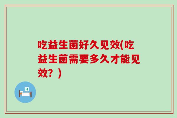 吃益生菌好久见效(吃益生菌需要多久才能见效？)
