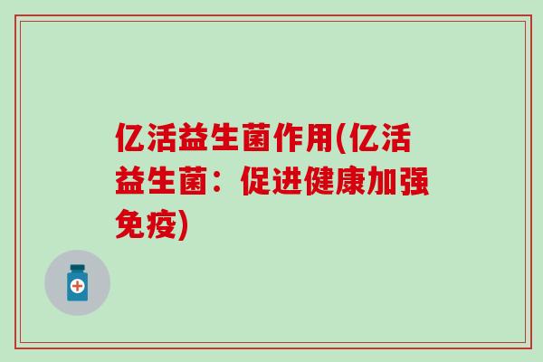亿活益生菌作用(亿活益生菌：促进健康加强)
