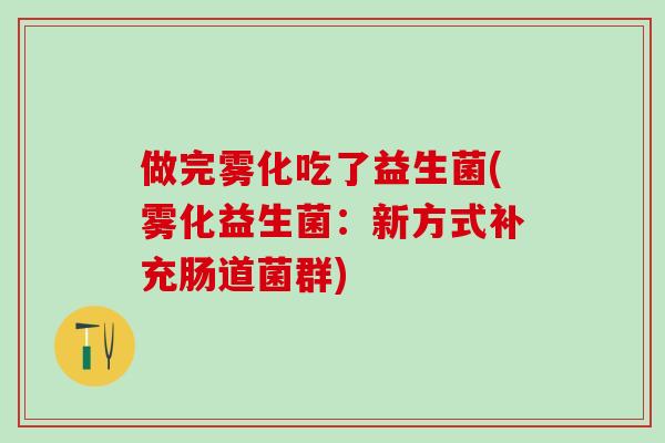 做完雾化吃了益生菌(雾化益生菌：新方式补充肠道菌群)