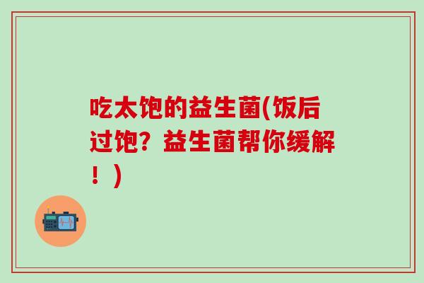 吃太饱的益生菌(饭后过饱？益生菌帮你缓解！)