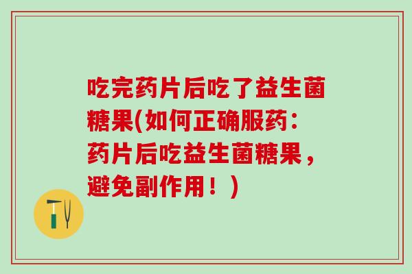 吃完药片后吃了益生菌糖果(如何正确服药：药片后吃益生菌糖果，避免副作用！)
