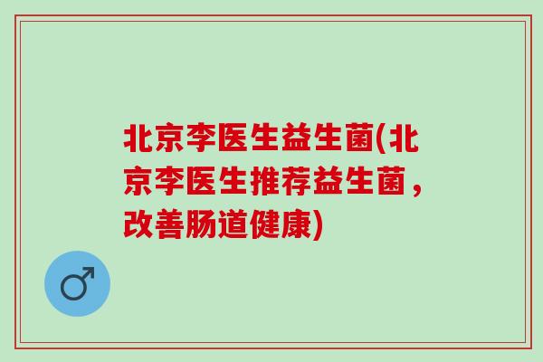 北京李医生益生菌(北京李医生推荐益生菌，改善肠道健康)